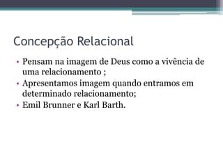 Concepção Relacional
• Pensam na imagem de Deus como a vivência de
uma relacionamento ;
• Apresentamos imagem quando entramos em
determinado relacionamento;
• Emil Brunner e Karl Barth.
 