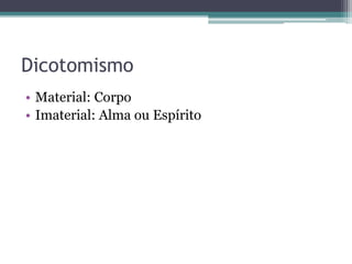 Dicotomismo
• Material: Corpo
• Imaterial: Alma ou Espírito
 