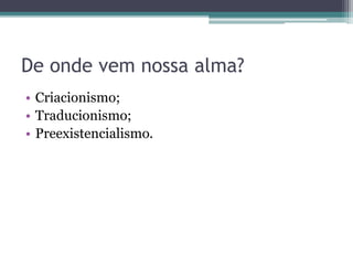 De onde vem nossa alma?
• Criacionismo;
• Traducionismo;
• Preexistencialismo.
 