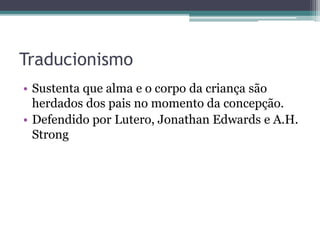 Traducionismo
• Sustenta que alma e o corpo da criança são
herdados dos pais no momento da concepção.
• Defendido por Lutero, Jonathan Edwards e A.H.
Strong
 