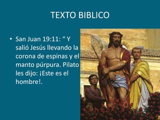 TEXTO BIBLICOSan Juan 19:11: “ Y salió Jesús llevando la corona de espinas y el manto púrpura. Pilato les dijo: ¡Este es el hombre!.