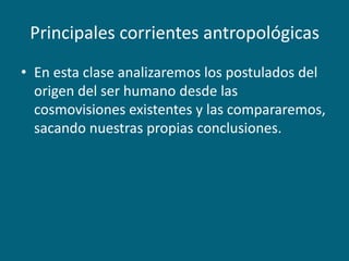 Principales corrientes antropológicasEn esta clase analizaremos los postulados del origen del ser humano desde las cosmovisiones existentes y las compararemos, sacando nuestras propias conclusiones.