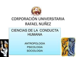 CORPORACIÓN UNIVERSITARIA
      RAFAEL NUÑEZ
CIENCIAS DE LA CONDUCTA
        HUMANA

      ANTROPOLOGIA
       PSICOLOGIA
       SOCIOLOGIA
 