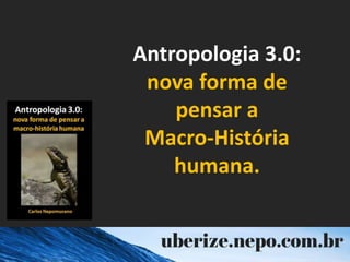 Antropologia 3.0:
nova forma de
pensar a
Macro-História
humana.
 