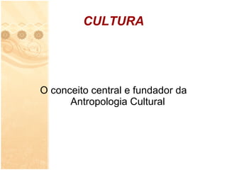 CULTURA O conceito central e fundador da Antropologia Cultural 