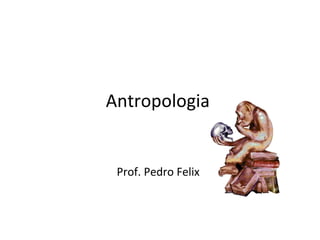Antropologia  Prof. Pedro Felix  