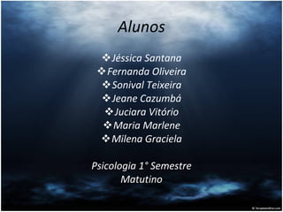 Alunos Jéssica Santana Fernanda Oliveira Sonival Teixeira Jeane Cazumbá Juciara Vitório Maria Marlene Milena Graciela Psicologia 1° Semestre Matutino 