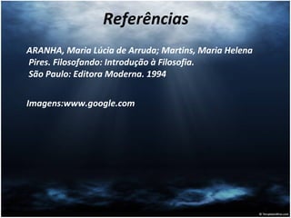 Referências ARANHA, Maria Lúcia de Arruda; Martins, Maria Helena Pires. Filosofando: Introdução à Filosofia.  São Paulo: Editora Moderna. 1994   Imagens:www.google.com 