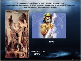 Os psicanalistas aproveitam a riqueza do mito e descobrem nele modelos que se acham nas raízes do desejo humano: a pedra angular da psicanálise se encontra na interpretação feita por Freud do mito deEdipo. COMPLEXO DE ÉDIPO ZEUS 