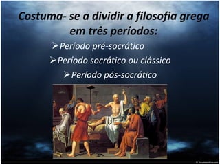 Costuma- se a dividir a filosofia grega em três períodos: Período pré-socrático  Período socrático ou clássico Período pós-socrático 