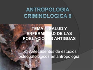 TEMA 5. SALUD Y
ENFERMEDAD DE LAS
POBLACIONES ANTIGUAS
5.1 Antecedentes de estudios
osteopatológicos en antropología.

 