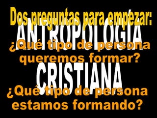 ANTROPOLOGÍA CRISTIANA ANTROPOLOGÍA CRISTIANA Dos preguntas para empezar: ¿Qué tipo de persona queremos formar?  ¿Qué tipo de persona estamos formando?  