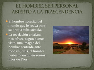 El hombre necesita del
mundo que le rodea para
su propia subsistencia.
La revelación cristiana
nos ofrece, según hemos
visto, una imagen del
hombre centrada ante
todo en Jesús, el hombre
perfecto, en quien somos
hijos de Dios.
 