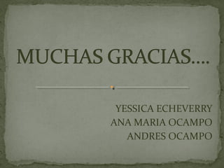 YESSICA ECHEVERRY
ANA MARIA OCAMPO
ANDRES OCAMPO
 
