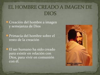 Creación del hombre a imagen
y semejanza de Dios
Primacía del hombre sobre el
resto de la creación
El ser humano ha sido creado
para existir en relación con
Dios, para vivir en comunión
con él.
 
