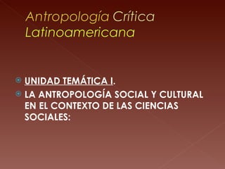  UNIDAD TEMÁTICA I.
 LA ANTROPOLOGÍA SOCIAL Y CULTURAL
  EN EL CONTEXTO DE LAS CIENCIAS
  SOCIALES:
 