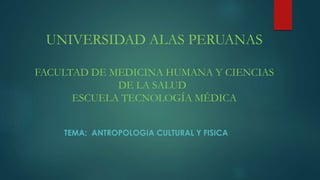 UNIVERSIDAD ALAS PERUANAS 
FACULTAD DE MEDICINA HUMANA Y CIENCIAS 
DE LA SALUD 
ESCUELA TECNOLOGÍA MÉDICA 
TEMA: ANTROPOLOGIA CULTURAL Y FISICA 
 