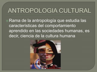  Rama   de la antropología que estudia las
 características del comportamiento
 aprendido en las sociedades humanas, es
 decir, ciencia de la cultura humana
 