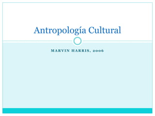 M A R V I N H A R R I S , 2 0 0 6
Antropología Cultural
 