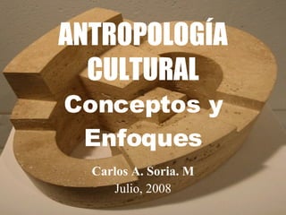 ANTROPOLOGÍA CULTURAL Conceptos y Enfoques Carlos A. Soria. M Julio, 2008 