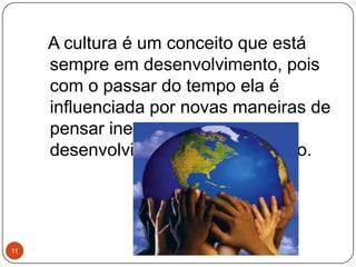 A cultura é um conceito que está
sempre em desenvolvimento, pois
com o passar do tempo ela é
influenciada por novas maneiras de
pensar inerentes ao
desenvolvimento do ser humano.
11
 