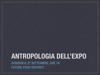 ANTROPOLOGIA DELL’EXPO
DOMENICA 27 SETTEMBRE, ORE 16
FUTURE FOOD DISTRICT
 