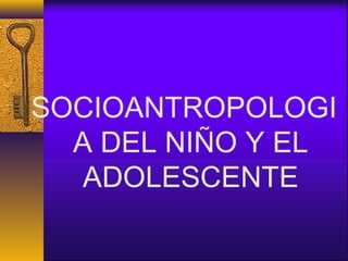 SOCIOANTROPOLOGI
A DEL NIÑO Y EL
ADOLESCENTE
 
