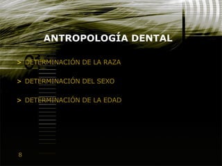 8
ANTROPOLOGÍA DENTAL
> DETERMINACIÓN DE LA RAZA
> DETERMINACIÓN DEL SEXO
> DETERMINACIÓN DE LA EDAD
 