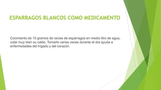 ESPARRAGOS BLANCOS COMO MEDICAMENTO

Cocimiento de 15 gramos de raíces de espárragos en medio litro de agua,
colar muy bien su caldo. Tomarlo varias veces durante el día ayuda a
enfermedades del hígado y del corazón.

 