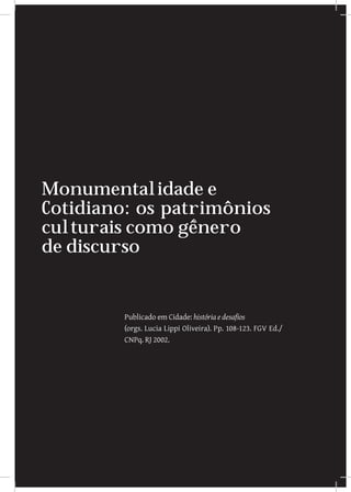 Monumentalidade e
Cotidiano: os patrimônios
culturais como gênero
de discurso


         Publicado em Cidade: história e desafios
         (orgs. Lucia Lippi Oliveira). Pp. 108-123. FGV Ed./
         CNPq. RJ 2002.
 