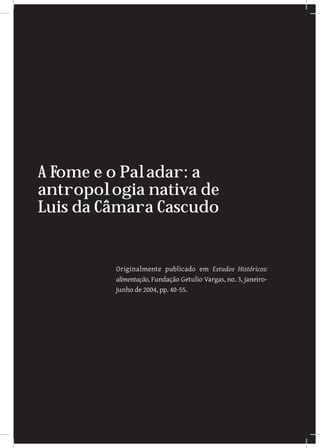 A Fome e o Paladar: a
antropologia nativa de
Luis da Câmara Cascudo


         Originalmente publicado em Estudos Históricos:
         alimentação, Fundação Getulio Vargas, no. 3, janeiro-
         junho de 2004, pp. 40-55.
 