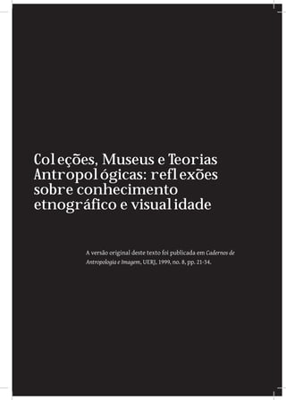 ~
Coleções, Museus e Teorias
                       ~
Antropológicas: reflexões
sobre conhecimento
etnográfico e visualidade


       A versão original deste texto foi publicada em Cadernos de
       Antropologia e Imagem, UERJ, 1999, no. 8, pp. 21-34.
 