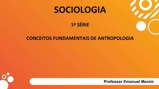 SOCIOLOGIA
1ª SÉRIE
CONCEITOS FUNDAMENTAIS DE ANTROPOLOGIA
Professor Emanuel Menim
 
