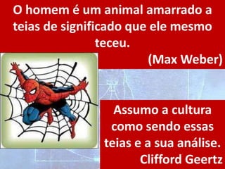 O homem é um animal amarrado a
teias de significado que ele mesmo
teceu.
(Max Weber)
Assumo a cultura
como sendo essas
teias e a sua análise.
Clifford Geertz
 