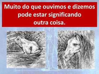 Muito do que ouvimos e dizemos
pode estar significando
outra coisa.
 