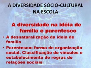 A DIVERSIDADE SÓCIO-CULTURAL
NA ESCOLA
A diversidade na idéia de
família e parentesco
• A desnaturalização da ideia de
família
• Parentesco: forma de organização
social. Classificação do vínculos e
estabelecimento de regras de
relações sociais
 