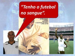 “Tenho o futebol
no sangue”.
 