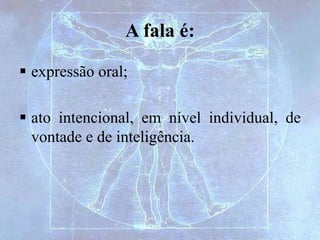 A fala é:
 expressão oral;
 ato intencional, em nível individual, de
vontade e de inteligência.
 