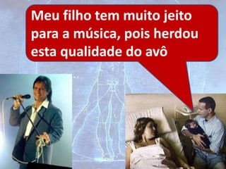 Meu filho tem muito jeito
para a música, pois herdou
esta qualidade do avô
 