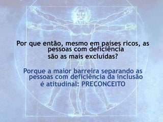 Por que então, mesmo em países ricos, as
pessoas com deficiência
são as mais excluídas?
Porque a maior barreira separando as
pessoas com deficiência da inclusão
é atitudinal: PRECONCEITO
 