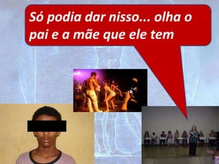 Só podia dar nisso... olha o
pai e a mãe que ele tem
 