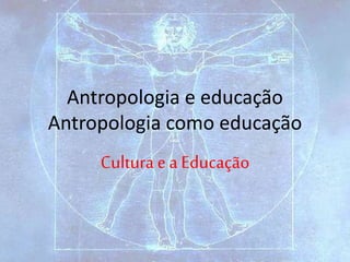 Antropologia e educação
Antropologia como educação
Cultura e a Educação
 