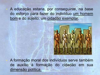17
http://pereirabel.blogs.sapo.pt
• A educação estaria, por conseguinte, na base
do esforço para fazer do indivíduo um homem
bom e do sujeito, um cidadão exemplar.
• A formação moral dos indivíduos serve também
de auxílio à formação do cidadão em sua
dimensão política.
 