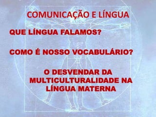 COMUNICAÇÃO E LÍNGUA
QUE LÍNGUA FALAMOS?
COMO É NOSSO VOCABULÁRIO?
O DESVENDAR DA
MULTICULTURALIDADE NA
LÍNGUA MATERNA
 