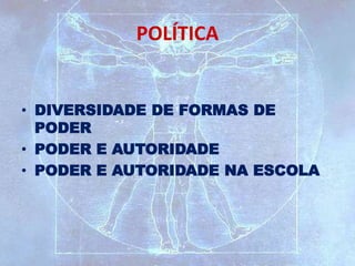 POLÍTICA
• DIVERSIDADE DE FORMAS DE
PODER
• PODER E AUTORIDADE
• PODER E AUTORIDADE NA ESCOLA
 