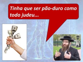 Tinha que ser pão-duro como
todo judeu...
 