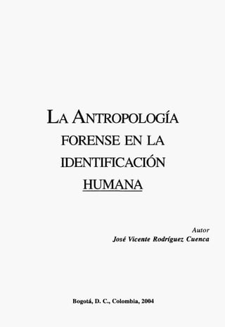 LA ANTROPOLOGÍA
FORENSE EN LA
mENTMCACIÓN
HUMANA
Autor
José Vicente Rodríguez Cuenca
Bogotá, D. C, Colombia, 2004
 