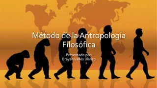 Método de la Antropología
Filosófica
Presentado por:
BrayanValles Blanco
 