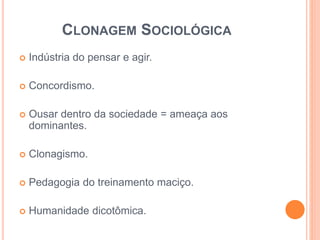 CLONAGEM SOCIOLÓGICA 
 Indústria do pensar e agir. 
 Concordismo. 
 Ousar dentro da sociedade = ameaça aos 
dominantes. 
 Clonagismo. 
 Pedagogia do treinamento maciço. 
 Humanidade dicotômica. 
 