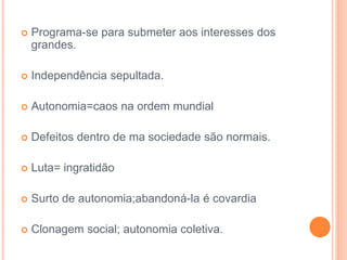  Programa-se para submeter aos interesses dos 
grandes. 
 Independência sepultada. 
 Autonomia=caos na ordem mundial 
 Defeitos dentro de ma sociedade são normais. 
 Luta= ingratidão 
 Surto de autonomia;abandoná-la é covardia 
 Clonagem social; autonomia coletiva. 
 